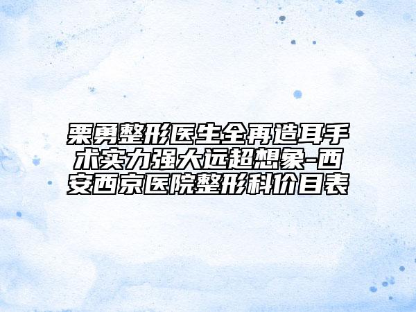 栗勇整形醫(yī)生全再造耳手術(shù)實(shí)力強(qiáng)大遠(yuǎn)超想象-西安西京醫(yī)院整形科價(jià)目表
