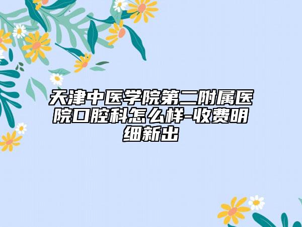 天津中醫(yī)學(xué)院第二附屬醫(yī)院口腔科怎么樣-收費(fèi)明細(xì)新出