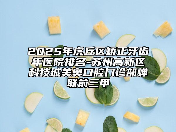 2025年虎丘區(qū)矯正牙齒年醫(yī)院排名-蘇州高新區(qū)科技城美奧口腔門(mén)診部蟬聯(lián)前三甲