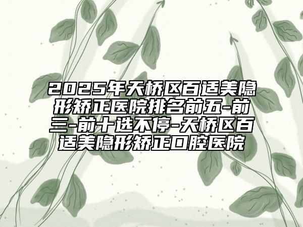 2025年天橋區(qū)百適美隱形矯正醫(yī)院排名前五-前三-前十選不停-天橋區(qū)百適美隱形矯正口腔醫(yī)院