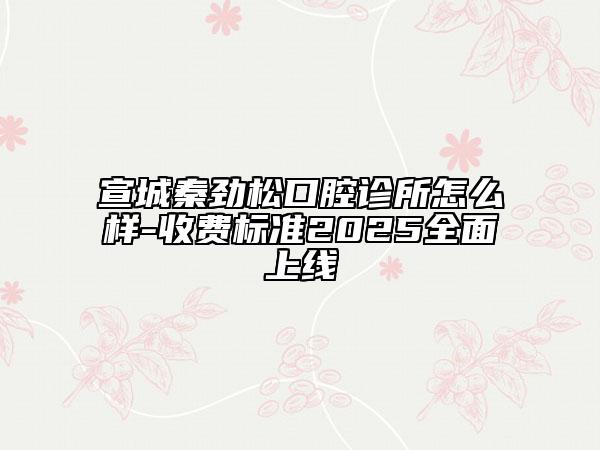 宣城秦勁松口腔診所怎么樣-收費(fèi)標(biāo)準(zhǔn)2025全面上線