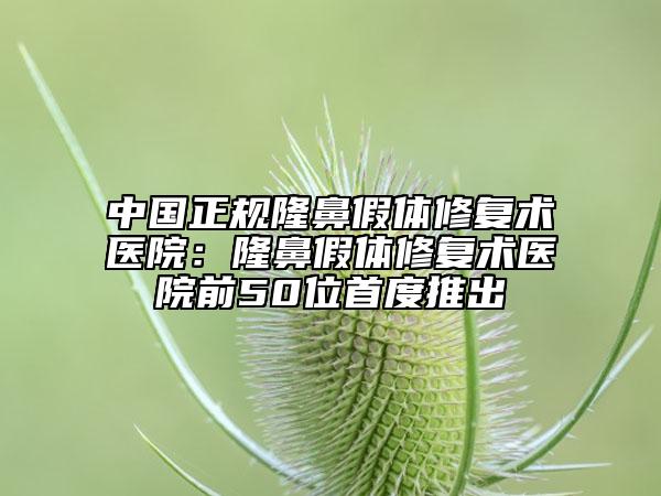 中國(guó)正規(guī)隆鼻假體修復(fù)術(shù)醫(yī)院：隆鼻假體修復(fù)術(shù)醫(yī)院前50位首度推出