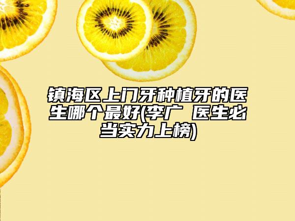 鎮(zhèn)海區(qū)上門牙種植牙的醫(yī)生哪個最好(李廣喆醫(yī)生必當實力上榜)