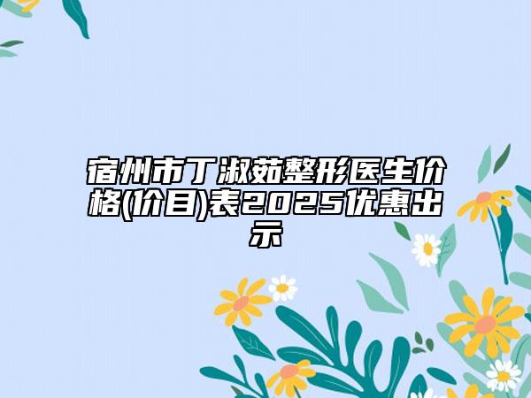 宿州市丁淑茹整形醫(yī)生價(jià)格(價(jià)目)表2025優(yōu)惠出示