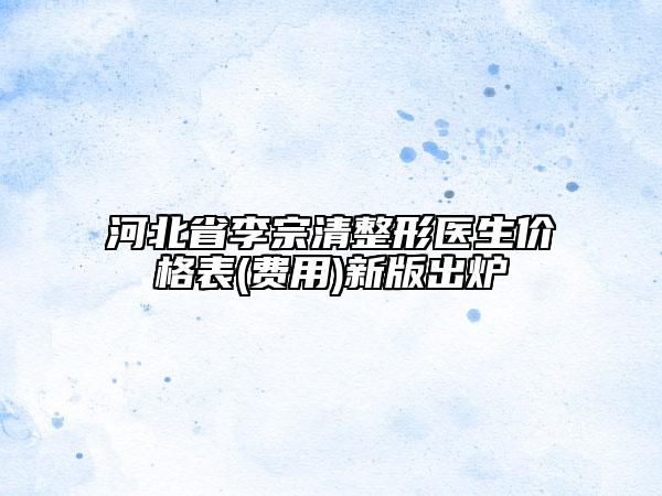 河北省李宗清整形醫(yī)生價格表(費用)新版出爐