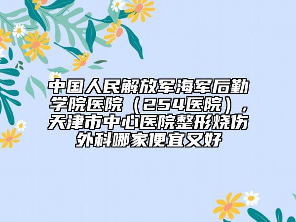 中國人民解放軍海軍后勤學院醫(yī)院（254醫(yī)院）,天津市中心醫(yī)院整形燒傷外科哪家便宜又好