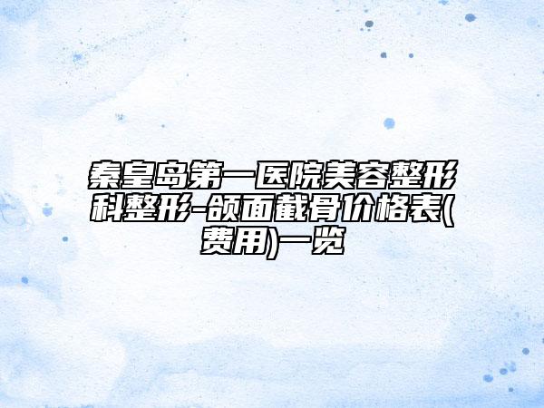 秦皇島第一醫(yī)院美容整形科整形-頜面截骨價格表(費用)一覽