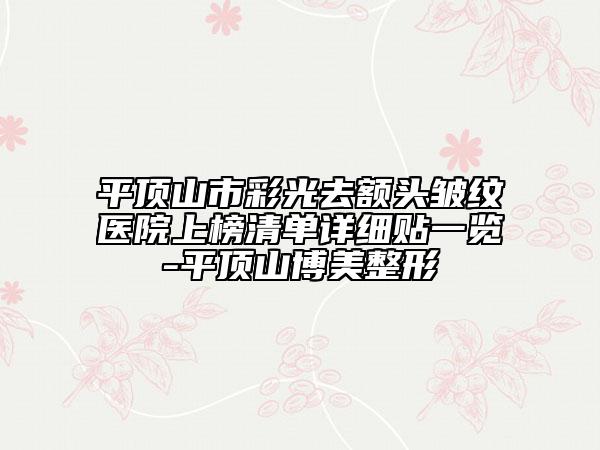 平頂山市彩光去額頭皺紋醫(yī)院上榜清單詳細(xì)貼一覽-平頂山博美整形