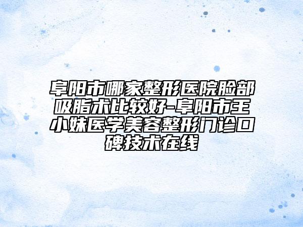 阜陽市哪家整形醫(yī)院臉部吸脂術比較好-阜陽市王小妹醫(yī)學美容整形門診口碑技術在線