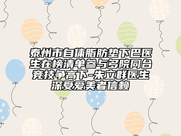 泰州市自體脂肪墊下巴醫(yī)生在榜清單參與多院同臺競技爭高下-朱立群醫(yī)生深受愛美者信賴