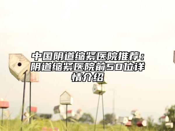 中國(guó)陰道縮緊醫(yī)院推薦：陰道縮緊醫(yī)院前50位詳情介紹