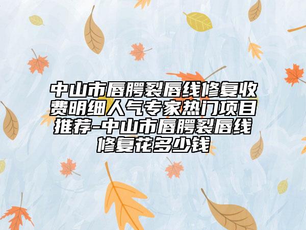 中山市唇腭裂唇線修復(fù)收費(fèi)明細(xì)人氣專家熱門項(xiàng)目推薦-中山市唇腭裂唇線修復(fù)花多少錢