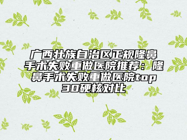 廣西壯族自治區(qū)正規(guī)隆鼻手術(shù)失敗重做醫(yī)院推薦：隆鼻手術(shù)失敗重做醫(yī)院top30硬核對(duì)比