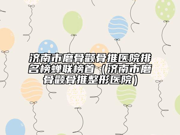 濟(jì)南市磨骨顴骨推醫(yī)院排名榜蟬聯(lián)榜首（濟(jì)南市磨骨顴骨推整形醫(yī)院）