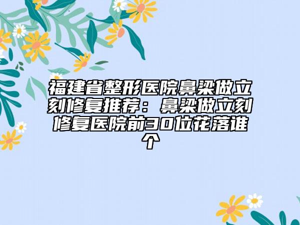 福建省整形醫(yī)院鼻梁做立刻修復推薦：鼻梁做立刻修復醫(yī)院前30位花落誰個
