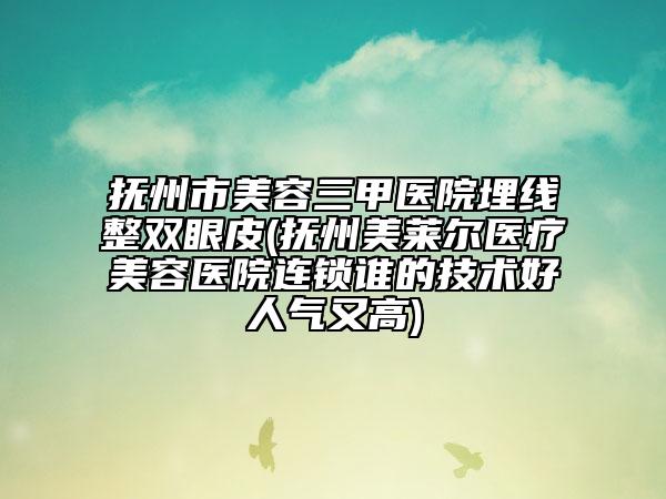 撫州市美容三甲醫(yī)院埋線整雙眼皮(撫州美萊爾醫(yī)療美容醫(yī)院連鎖誰的技術(shù)好人氣又高)