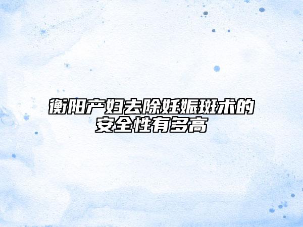 衡陽產(chǎn)婦去除妊娠斑術(shù)的安全性有多高