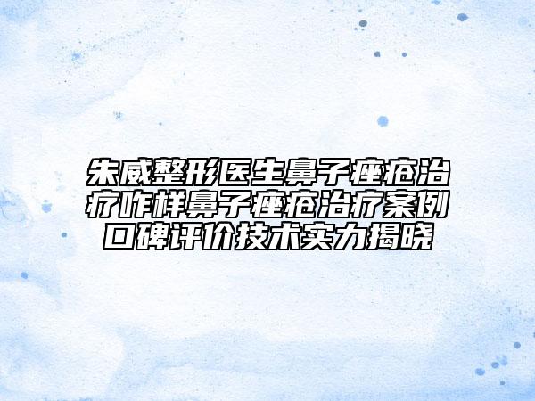 朱威整形醫(yī)生鼻子痤瘡治療咋樣鼻子痤瘡治療案例口碑評價技術(shù)實(shí)力揭曉