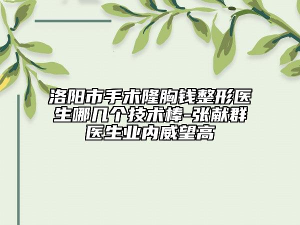 洛陽市手術隆胸錢整形醫(yī)生哪幾個技術棒-張獻群醫(yī)生業(yè)內威望高