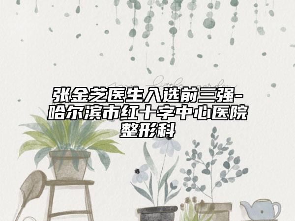 張金芝醫(yī)生入選前三強-哈爾濱市紅十字中心醫(yī)院整形科