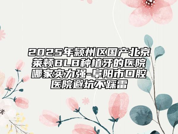 2025年潁州區(qū)國產(chǎn)北京萊頓BLB種植牙的醫(yī)院哪家實力強-阜陽市口腔醫(yī)院避坑不踩雷