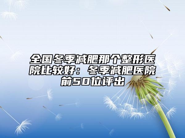 全國冬季減肥那個整形醫(yī)院比較好：冬季減肥醫(yī)院前50位評出