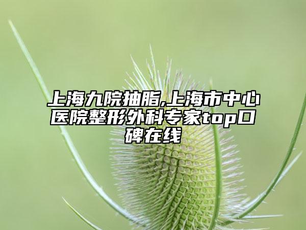 上海九院抽脂,上海市中心醫(yī)院整形外科專(zhuān)家top口碑在線(xiàn)