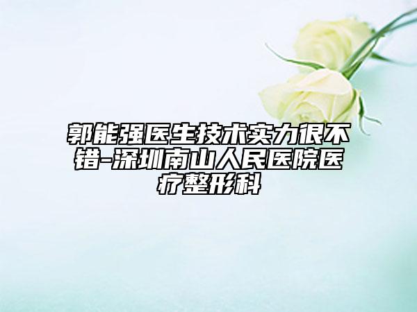 郭能強醫(yī)生技術(shù)實力很不錯-深圳南山人民醫(yī)院醫(yī)療整形科