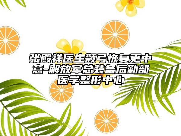 張殿祥醫(yī)生顴弓恢復(fù)更中意-解放軍總裝備后勤部醫(yī)學(xué)整形中心