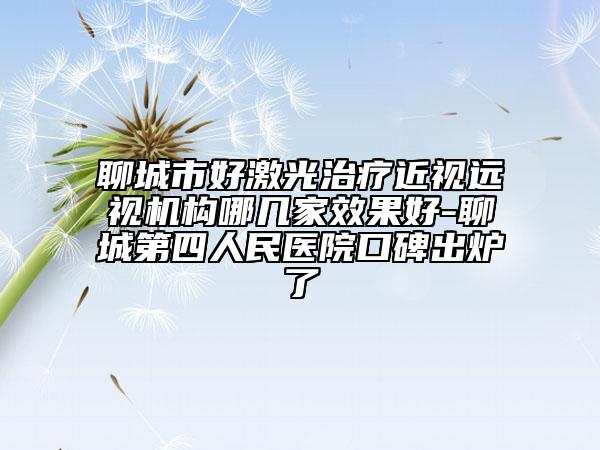 聊城市好激光治療近視遠(yuǎn)視機(jī)構(gòu)哪幾家效果好-聊城第四人民醫(yī)院口碑出爐了