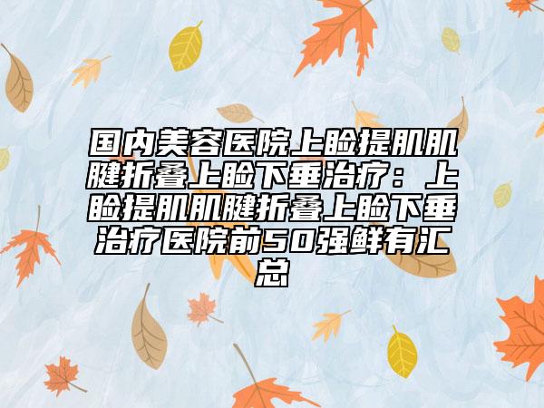 國(guó)內(nèi)美容醫(yī)院上瞼提肌肌腱折疊上瞼下垂治療：上瞼提肌肌腱折疊上瞼下垂治療醫(yī)院前50強(qiáng)鮮有匯總