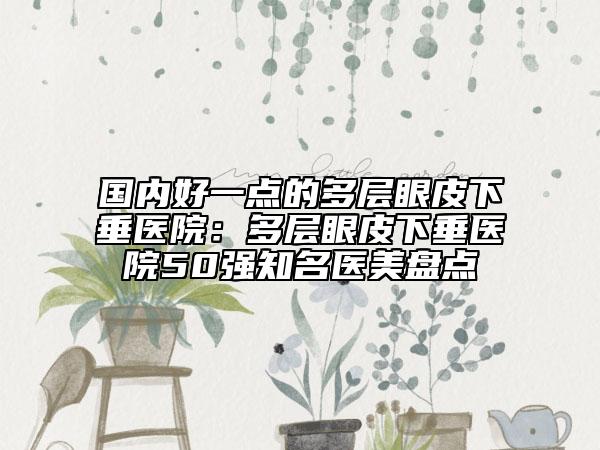 國內(nèi)好一點(diǎn)的多層眼皮下垂醫(yī)院：多層眼皮下垂醫(yī)院50強(qiáng)知名醫(yī)美盤點(diǎn)