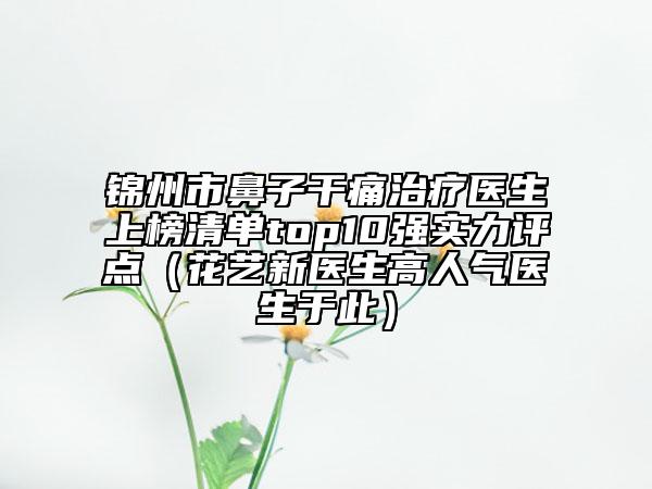 錦州市鼻子干痛治療醫(yī)生上榜清單top10強(qiáng)實(shí)力評(píng)點(diǎn)（花藝新醫(yī)生高人氣醫(yī)生于此）