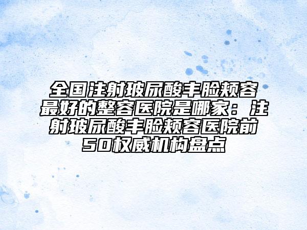 全國注射玻尿酸豐臉頰容最好的整容醫(yī)院是哪家：注射玻尿酸豐臉頰容醫(yī)院前50權(quán)威機構(gòu)盤點