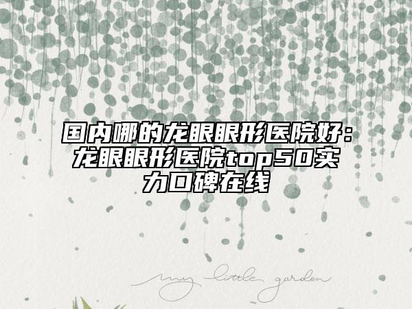國(guó)內(nèi)哪的龍眼眼形醫(yī)院好：龍眼眼形醫(yī)院top50實(shí)力口碑在線