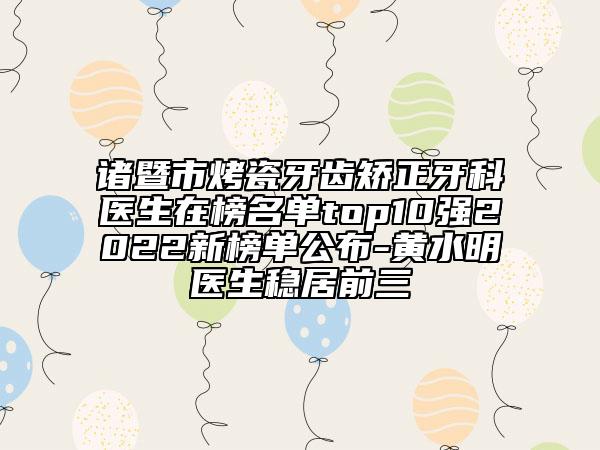 諸暨市烤瓷牙齒矯正牙科醫(yī)生在榜名單top10強(qiáng)2022新榜單公布-黃水明醫(yī)生穩(wěn)居前三