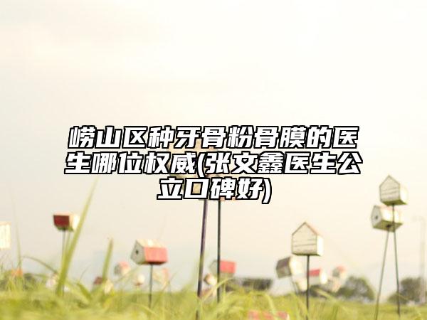 嶗山區(qū)種牙骨粉骨膜的醫(yī)生哪位權(quán)威(張文鑫醫(yī)生公立口碑好)