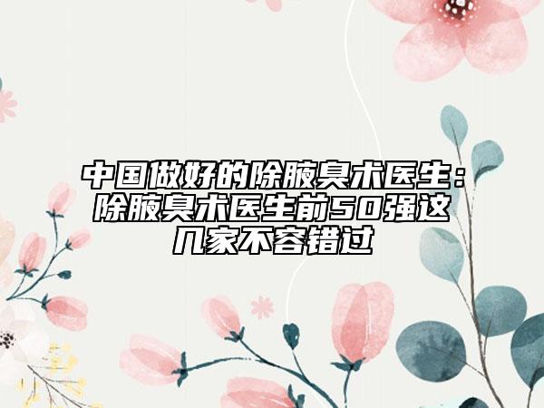 中國做好的除腋臭術(shù)醫(yī)生：除腋臭術(shù)醫(yī)生前50強這幾家不容錯過