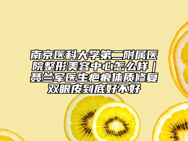 南京醫(yī)科大學第二附屬醫(yī)院整形美容中心怎么樣｜聶蘭軍醫(yī)生疤痕體質(zhì)修復雙眼皮到底好不好