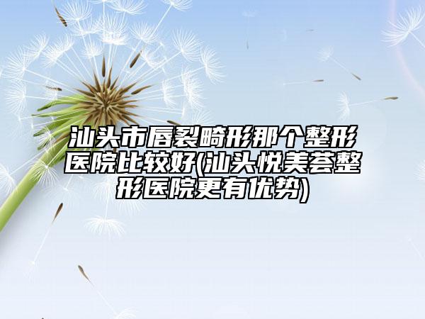 汕頭市唇裂畸形那個(gè)整形醫(yī)院比較好(汕頭悅美薈整形醫(yī)院更有優(yōu)勢)