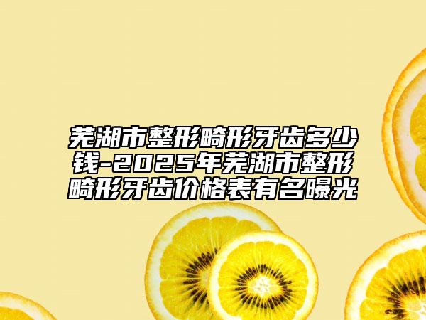 蕪湖市整形畸形牙齒多少錢-2025年蕪湖市整形畸形牙齒價格表有名曝光