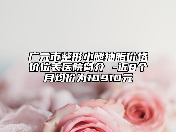 廣元市整形小腿抽脂價格價位表醫(yī)院簡介 -近8個月均價為10910元