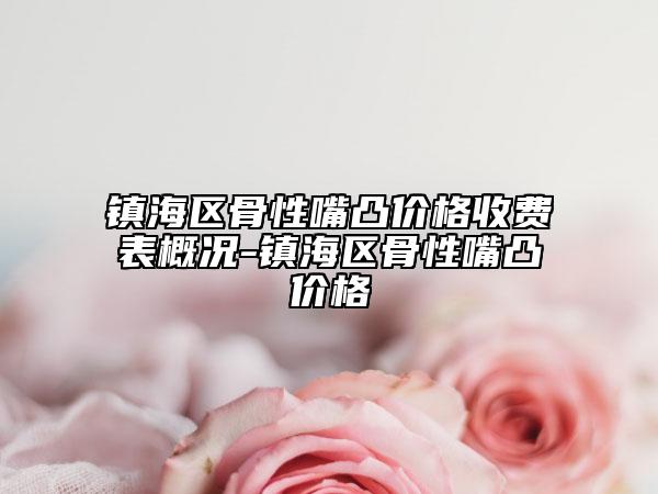 鎮(zhèn)海區(qū)骨性嘴凸價(jià)格收費(fèi)表概況-鎮(zhèn)海區(qū)骨性嘴凸價(jià)格