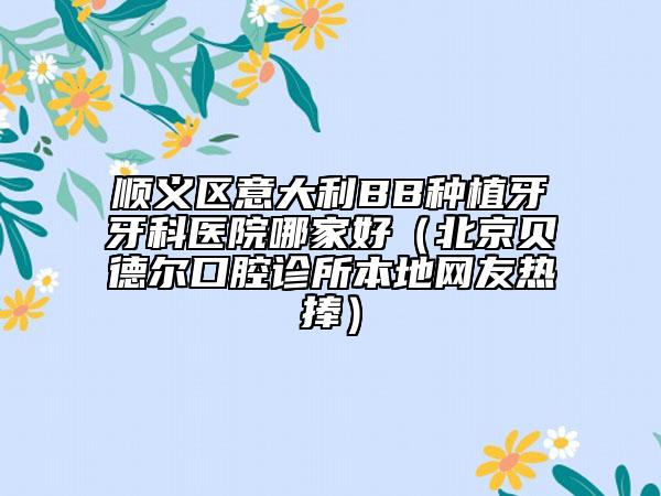 順義區(qū)意大利BB種植牙牙科醫(yī)院哪家好（北京貝德爾口腔診所本地網(wǎng)友熱捧）