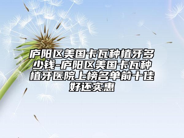 廬陽區(qū)美國卡瓦種植牙多少錢-廬陽區(qū)美國卡瓦種植牙醫(yī)院上榜名單前十佳好還實惠