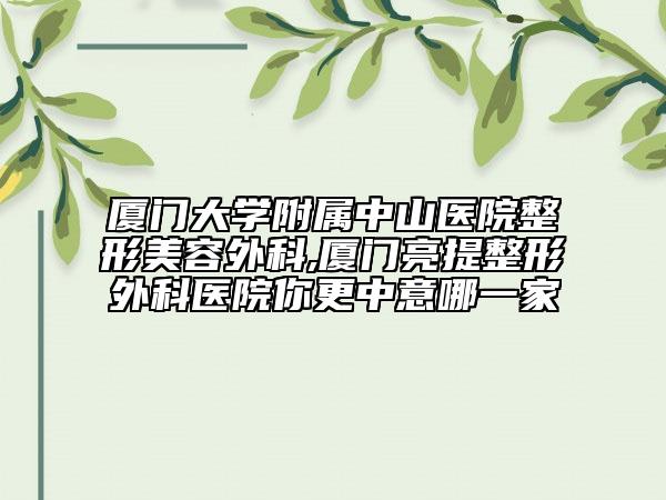 廈門(mén)大學(xué)附屬中山醫(yī)院整形美容外科,廈門(mén)亮提整形外科醫(yī)院你更中意哪一家