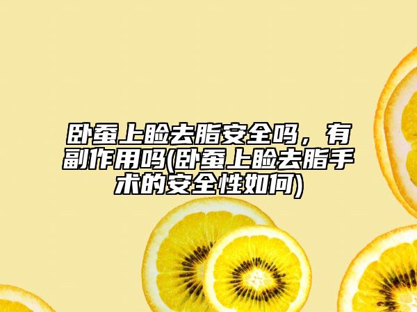 臥蠶上瞼去脂安全嗎，有副作用嗎(臥蠶上瞼去脂手術(shù)的安全性如何)