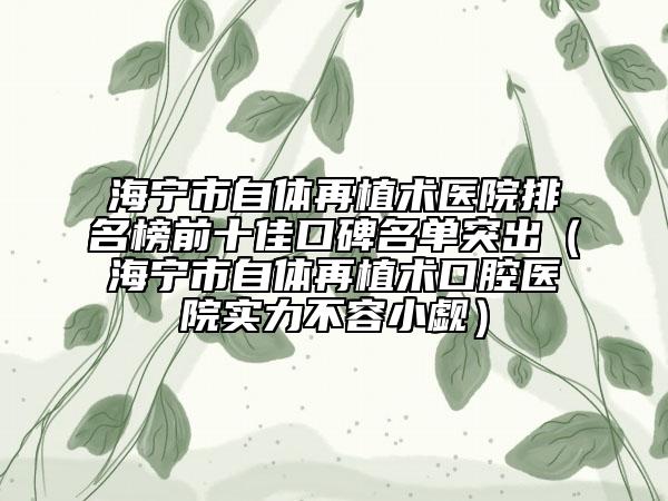 海寧市自體再植術(shù)醫(yī)院排名榜前十佳口碑名單突出（海寧市自體再植術(shù)口腔醫(yī)院實力不容小覷）