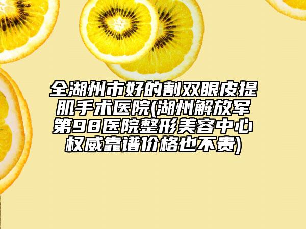 全湖州市好的割雙眼皮提肌手術(shù)醫(yī)院(湖州解放軍第98醫(yī)院整形美容中心權(quán)威靠譜價(jià)格也不貴)