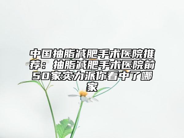 中國抽脂減肥手術(shù)醫(yī)院推薦：抽脂減肥手術(shù)醫(yī)院前50家實(shí)力派你看中了哪家